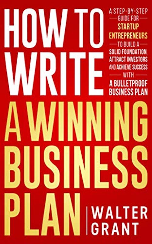 How to Write a Winning Business Plan: A Step-by-Step Guide for Startup Entrepreneurs to Build a Solid Foundation, Attract Investors and Achieve ... Business Plan (Business 101, Band 3)