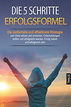 Die 5 Schritte Erfolgsformel: Die einfachste und effektivste Strategie zum Ziele setzen und erreichen, Entscheidungen treffen und erfolgreich werden, Erfolg haben und erfolgreich sein