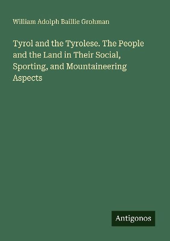 Tyrol and the Tyrolese. The People and the Land in Their Social, Sporting, and Mountaineering Aspects