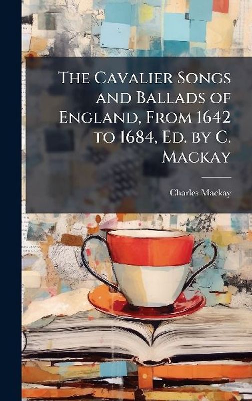The Cavalier Songs and Ballads of England, From 1642 to 1684, Ed. by C. Mackay