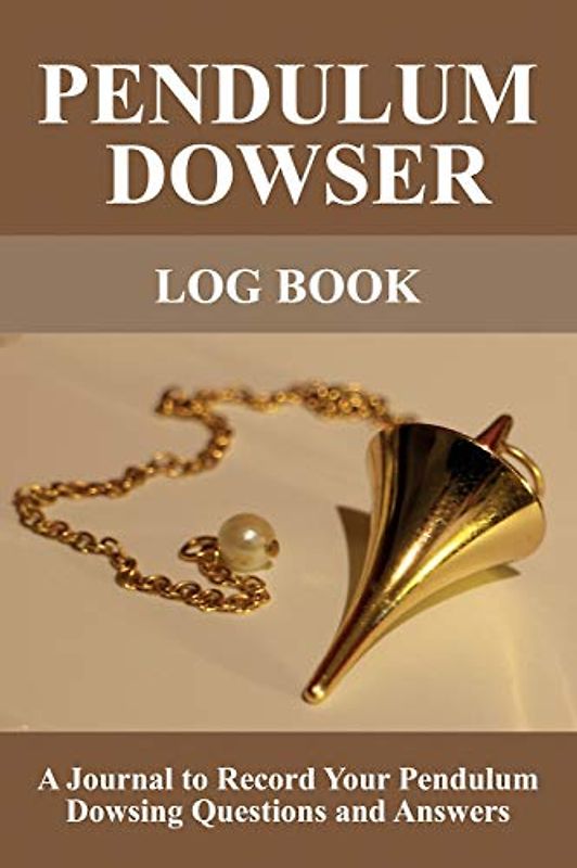 Pendulum Dowser Log Book: A Journal to Record Your Pendulum Dowsing Questions and Answers