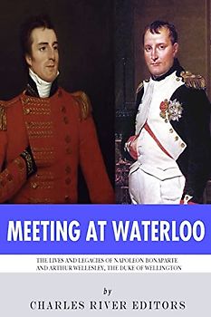 Meeting at Waterloo: The Lives and Legacies of Napoleon Bonaparte and Arthur Wellesley, the Duke of Wellington