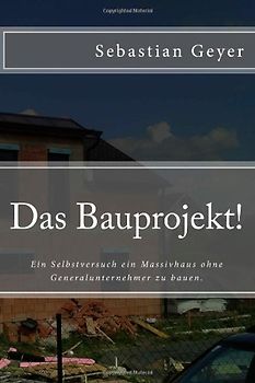 Das Bauprojekt!: Ein Selbstversuch ein Massivhaus ohne Generalunternehmer zu bauen - Sebastian H. Geyer