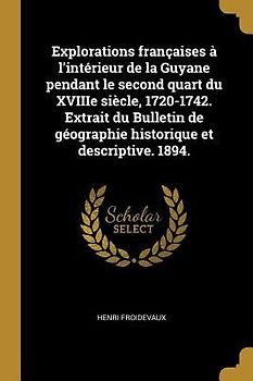 Explorations françaises à l'intérieur de la Guyane pendant le second quart du XVIIIe siècle, 1720-1742. Extrait du Bulletin de géographie historique et descriptive. 1894.