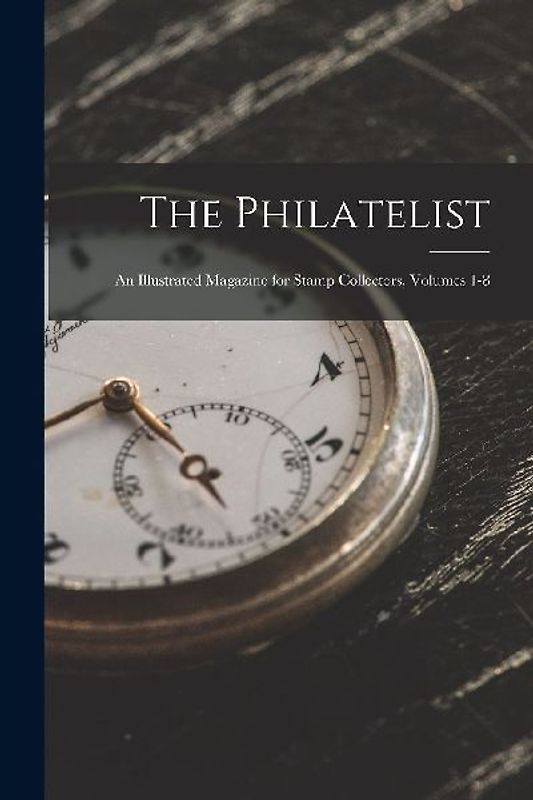 The Philatelist: An Illustrated Magazine for Stamp Collectors, Volumes 1-8