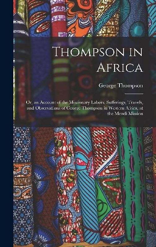 Thompson in Africa: Or, an Account of the Missionary Labors, Sufferings, Travels, and Observations of George Thompson in Western Africa, a