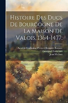 Histoire Des Ducs De Bourgogne De La Maison De Valois, 1364-1477;