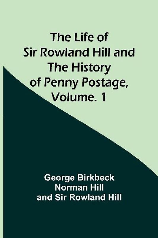 The Life of Sir Rowland Hill and the History of Penny Postage, Volume. 1