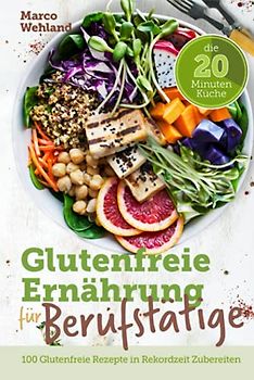 Glutenfreie Ernährung für Berufstätige - Die 20 Minuten Küche: 100 glutenfreie Rezepte in Rekordzeit zubereiten