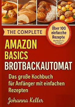 Amazon Basics Brotbackautomat: Das große Kochbuch für Anfänger mit einfachen Rezepten