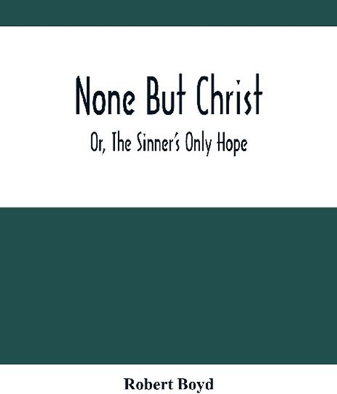 None But Christ ; Or, The Sinner'S Only Hope