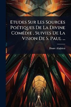 Etudes Sur Les Sources PoÃ(c)tiques De La Divine ComÃ(c)die, Suivies De La Vision De S. Paul ...