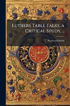 Luthers Table Talks; a Critical Study, ..