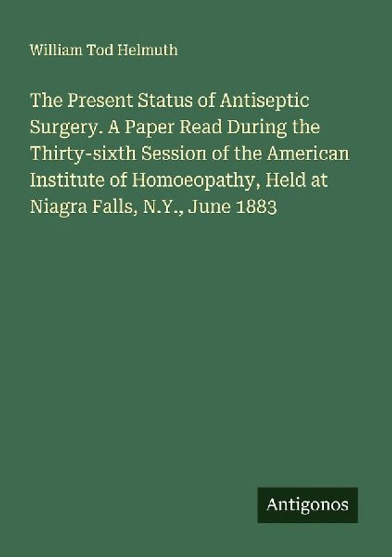 The Present Status of Antiseptic Surgery. A Paper Read During the Thirty-sixth Session of the American Institute of Homoeopathy, Held at Niagra Falls, N.Y., June 1883