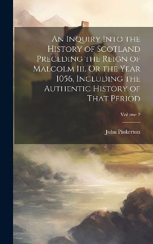 An Inquiry Into the History of Scotland Preceding the Reign of Malcolm Iii. Or the Year 1056, Including the Authentic History of That Period; Volume 2