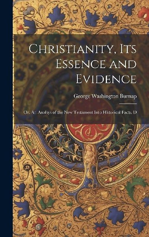 Christianity, its Essence and Evidence: Or, An Analsys of the New Testament Into Historical Facts, D