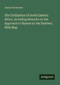 The Civilization of South Eastern Africa. Including Remarks on the Approach to Nyassa by the Zambezi. With Map