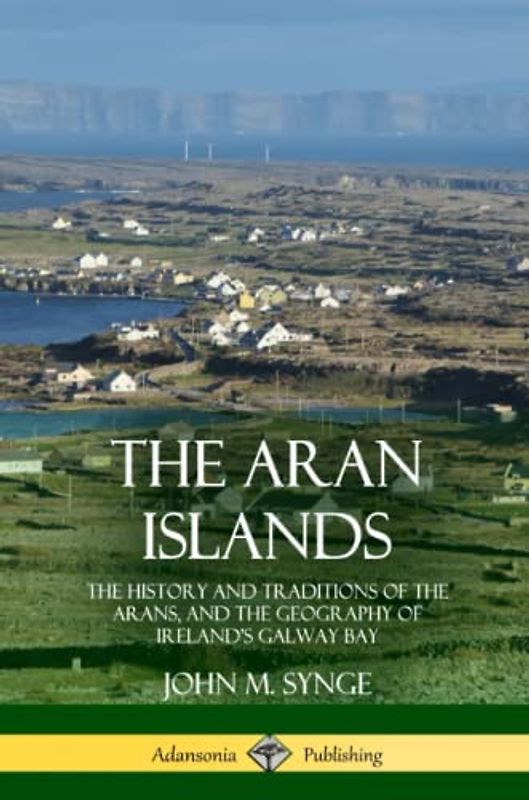 The Aran Islands: The History and Traditions of the Arans, and the Geography of Ireland’s Galway Bay