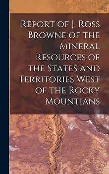 Report of J. Ross Browne of the Mineral Resources of the States and Territories West of the Rocky Mountians