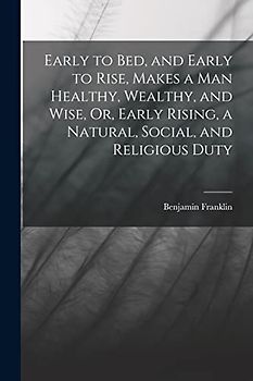 Early to Bed, and Early to Rise, Makes a Man Healthy, Wealthy, and Wise, Or, Early Rising, a Natural, Social, and Religious Duty