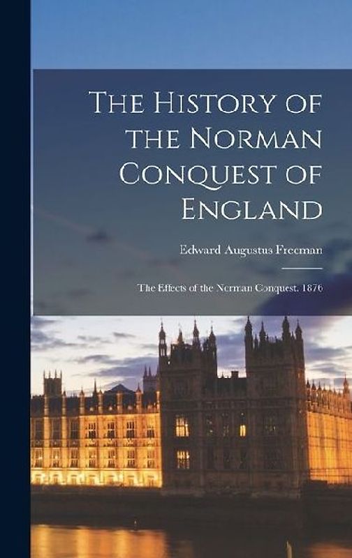 The History of the Norman Conquest of England: The Effects of the Norman Conquest. 1876