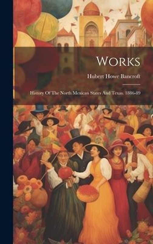 Works: History Of The North Mexican States And Texas. 1886-89
