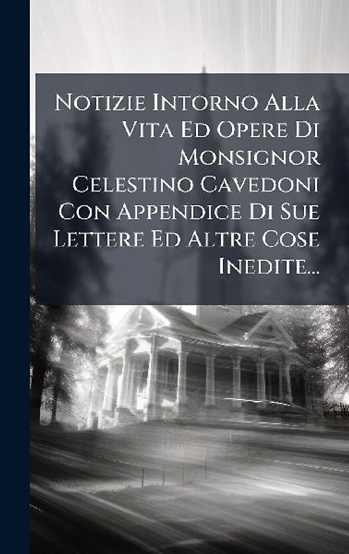 Notizie Intorno Alla Vita Ed Opere Di Monsignor Celestino Cavedoni Con Appendice Di Sue Lettere Ed Altre Cose Inedite...