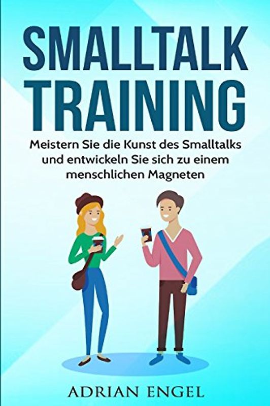 Smalltalk: Smalltalk Training: Meistern Sie die Kunst des Smalltalks und entwickeln Sie sich zu einem menschlichen Magneten (Inkl. BONUS-Kapitel) ... Charisma, Anziehung, Band 1)