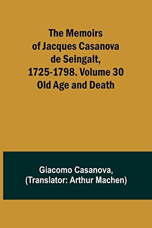 The Memoirs of Jacques Casanova de Seingalt, 1725-1798. Volume 30: Old Age and Death