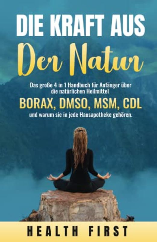 DIE KRAFT AUS DER NATUR: Das große 4 in 1 Handbuch für Anfänger über die natürlichen Heilmittel BORAX, DMSO, MSM, CDL und warum sie in jede Hausapotheke gehören.