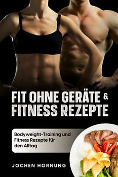 Fit ohne Geräte und Fitness Rezepte: Ohne Geräte zur Traumfigur: Bodyweight-Training und Fitness Rezepte für den Alltag