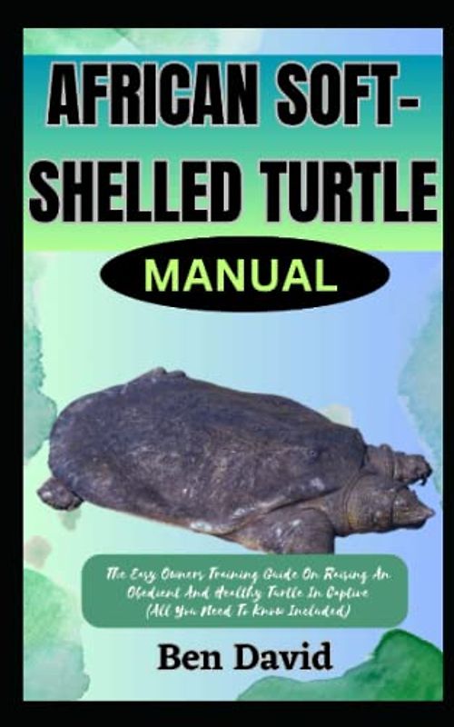 AFRICAN SOFT-SHELLED TURTLE MANUAL: The Easy Owners Training Guide On Raising An Obedient And Healthy Turtle In Captive (All You Need To Know Included)