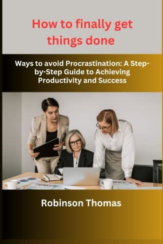 How to finally get things done: Ways to avoid Procrastination: A Step-by-Step Guide to Achieving Productivity and Success