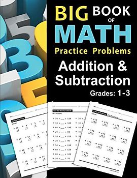 Big Book of Math Practice Problems Addition and Subtraction: Single Digit Facts / Drills, Double Digits, Triple Digits, Arithmetic With & Without Regrouping, Grades 1-3