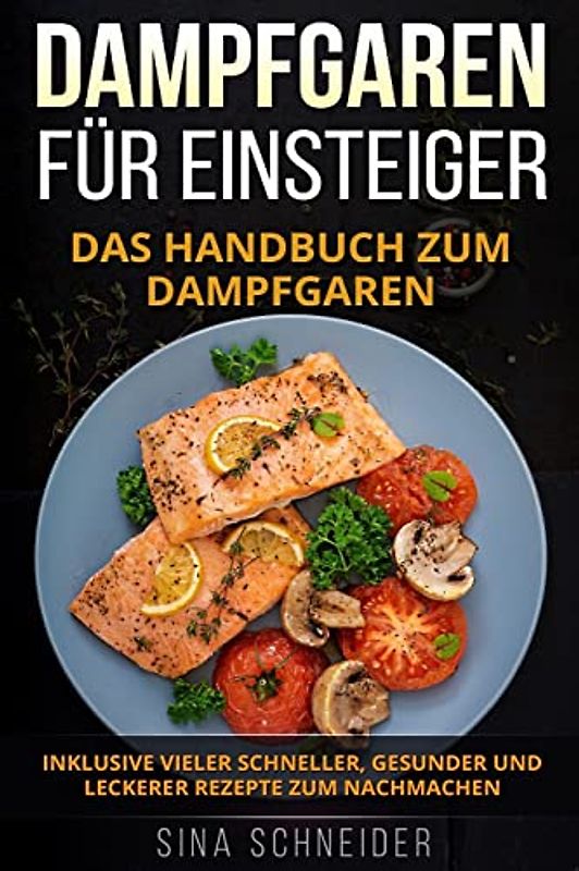 Dampfgaren für Einsteiger: Das Handbuch zum Dampfgaren. Inklusive vieler schneller, gesunder und leckerer Rezepte zum Nachmachen.