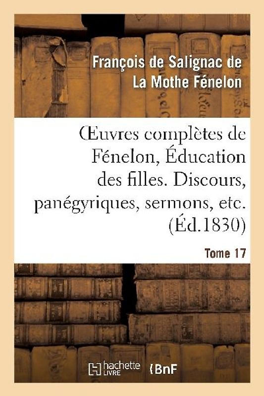 Oeuvres Complètes de Fénelon, Tome XVII. Éducation Des Filles. Discours, Panégyriques, Sermons, Etc.