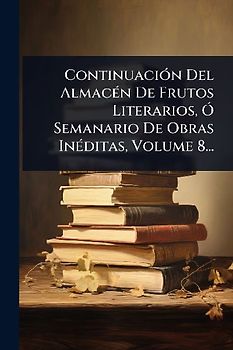 ContinuaciÃ3n Del AlmacÃ(c)n De Frutos Literarios, Ã" Semanario De Obras InÃ(c)ditas, Volume 8...