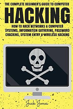 Hacking: The Complete Beginner’s Guide To Computer Hacking: How To Hack Networks and Computer Systems, Information Gathering, Password Cracking, ... Online anonymity, IP Address, Privacy)