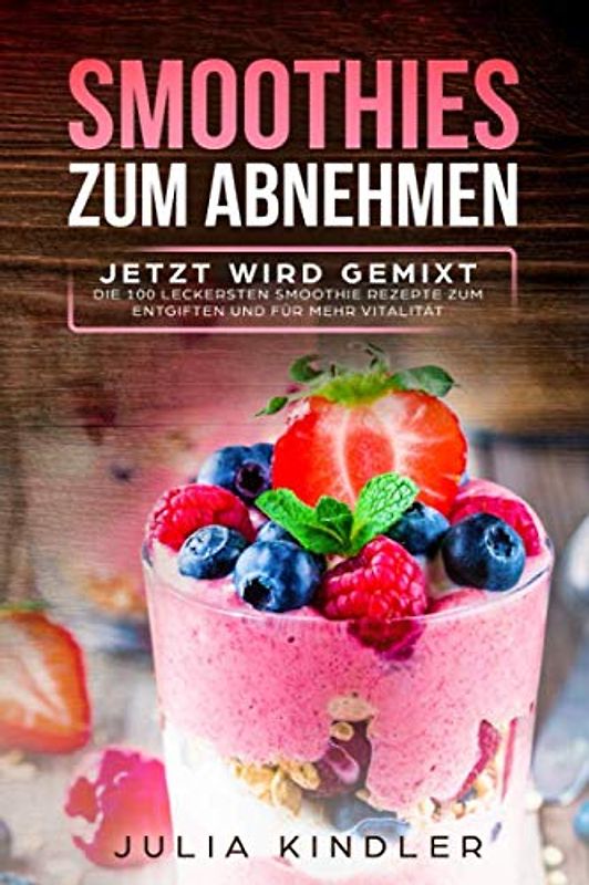 SMOOTHIES ZU ABNEHMEN: JETZT WIRD GEMIXT, DIE 100 LECKERSTEN SMOOTHIE REZEPTE ZUM ENTGIFTEN UND MEHR VITALITÄT