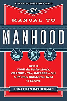 Manual to Manhood: How To Cook The Perfect Steak, Change A Tire, Impress A Girl & 97 Other Skills You Need To Survive: How to Cook the Perfect ... a Girl & 97 Other Skills You Need to Survive