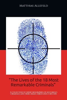 "The Lives of the 18 Most Remarkable Criminals" by Matthias Allefeld: A Collection of short Biographies of Notorious Criminals and their Crimes throughout History.