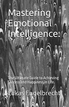 Mastering Emotional Intelligence.: The Ultimate Guide to Achieving Success and Happiness in Life.