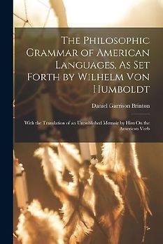 The Philosophic Grammar of American Languages, As Set Forth by Wilhelm Von Humboldt: With the Translation of an Unpublished Memoir by Him On the Ameri