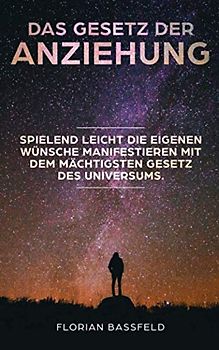 Das Gesetz der Anziehung: Spielend leicht die eigene Wünsche manifestieren mit dem mächtigsten Gesetz des Universums