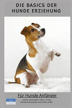 Die Basics der Hundeerziehung: Das Leben mit dem besten Freund - Für Hunde Anfänger. Leicht umsetzbare Tipps, Tricks, Kommandos und vieles mehr.