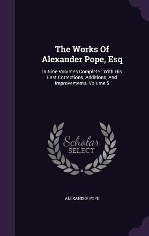 The Works Of Alexander Pope, Esq: In Nine Volumes Complete: With His Last Corrections, Additions, And Improvements, Volume 5