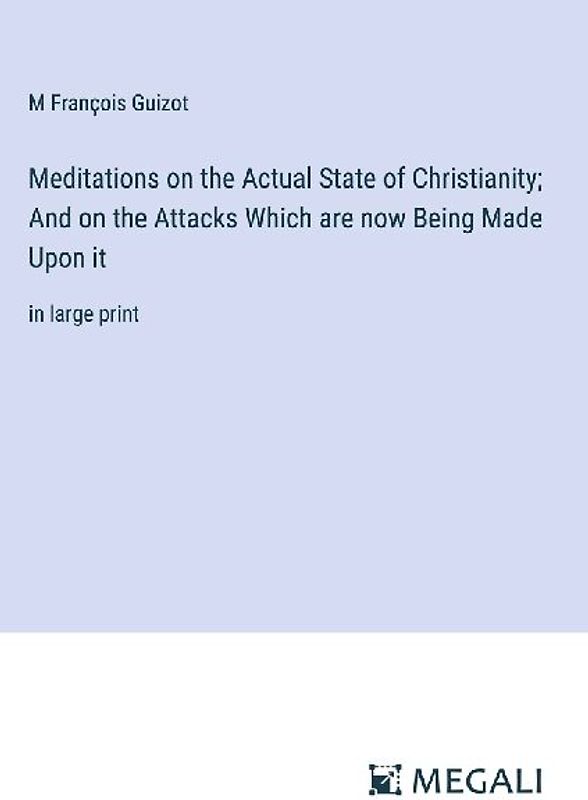 Meditations on the Actual State of Christianity; And on the Attacks Which are now Being Made Upon it