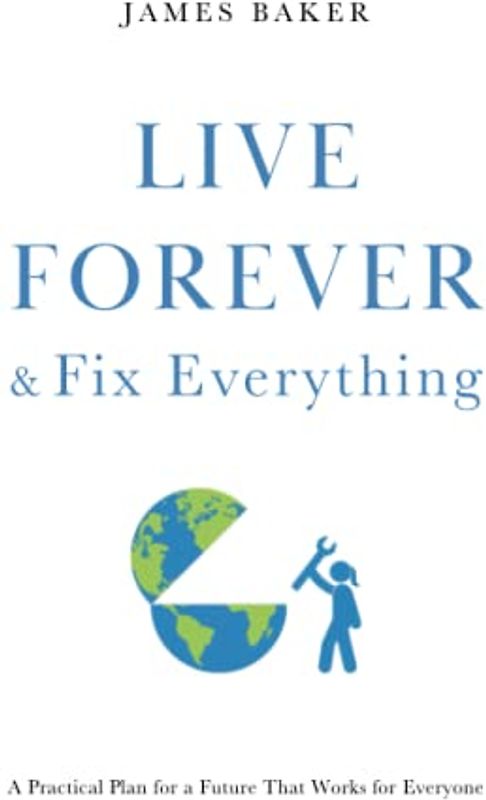 Live Forever & Fix Everything: A Practical Plan for a Future That Works for Everyone