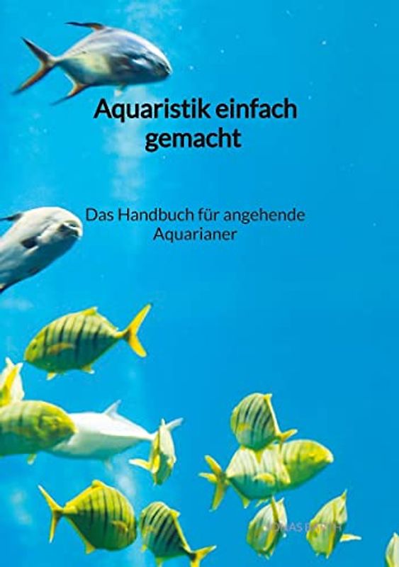 Aquaristik einfach gemacht - Das Handbuch für angehende Aquarianer