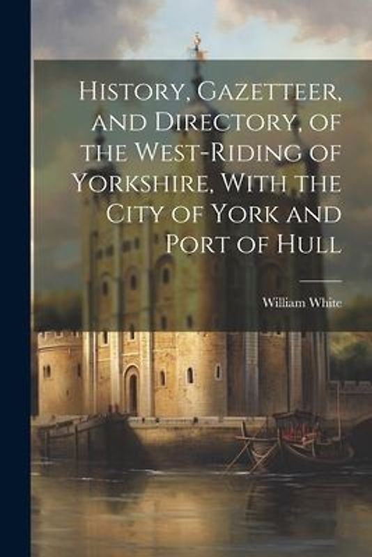 History, Gazetteer, and Directory, of the West-Riding of Yorkshire, With the City of York and Port of Hull